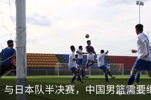 与日本队半决赛，中国男篮需要继续发挥内线优势+后场保持攻击力